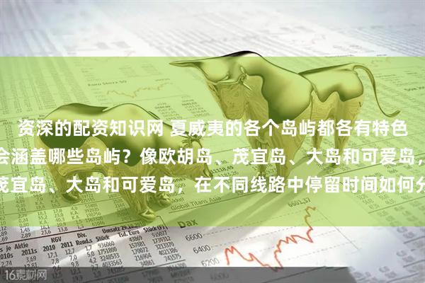 资深的配资知识网 夏威夷的各个岛屿都各有特色，纳美旅游的线路一般会涵盖哪些岛屿？像欧胡岛、茂宜岛、大岛和可爱岛，在不同线路中停留时间如何分配