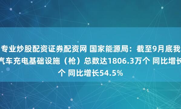 专业炒股配资证券配资网 国家能源局：截至9月底我国电动汽车充电基础设施（枪）总数达1806.3万个 同比增长54.5%