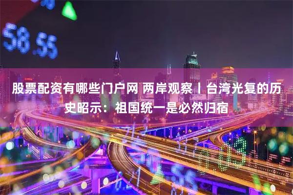 股票配资有哪些门户网 两岸观察丨台湾光复的历史昭示：祖国统一是必然归宿