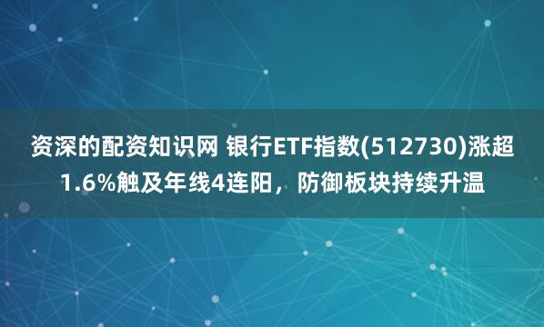 资深的配资知识网 银行ETF指数(512730)涨超1.6%触及年线4连阳，防御板块持续升温