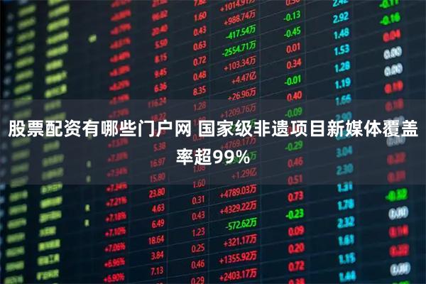 股票配资有哪些门户网 国家级非遗项目新媒体覆盖率超99%