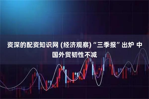 资深的配资知识网 (经济观察)“三季报”出炉 中国外贸韧性不减