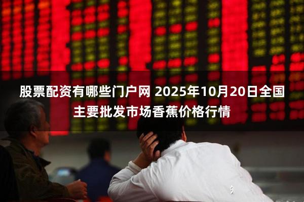 股票配资有哪些门户网 2025年10月20日全国主要批发市场香蕉价格行情