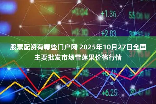股票配资有哪些门户网 2025年10月27日全国主要批发市场雪莲果价格行情