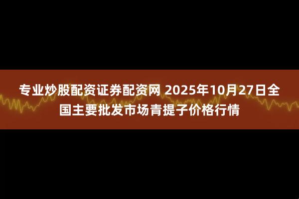 专业炒股配资证券配资网 2025年10月27日全国主要批发市场青提子价格行情