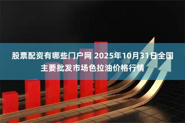 股票配资有哪些门户网 2025年10月31日全国主要批发市场色拉油价格行情
