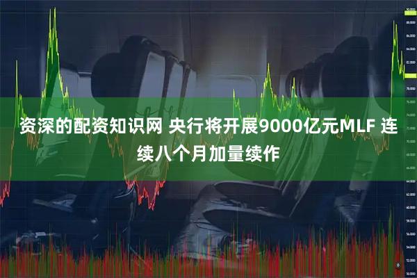 资深的配资知识网 央行将开展9000亿元MLF 连续八个月加量续作