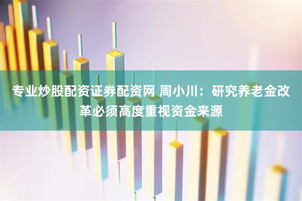 专业炒股配资证券配资网 周小川：研究养老金改革必须高度重视资金来源