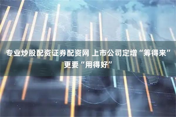 专业炒股配资证券配资网 上市公司定增“筹得来”更要“用得好”