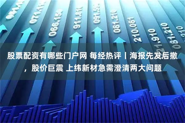 股票配资有哪些门户网 每经热评丨海报先发后撤，股价巨震 上纬新材急需澄清两大问题