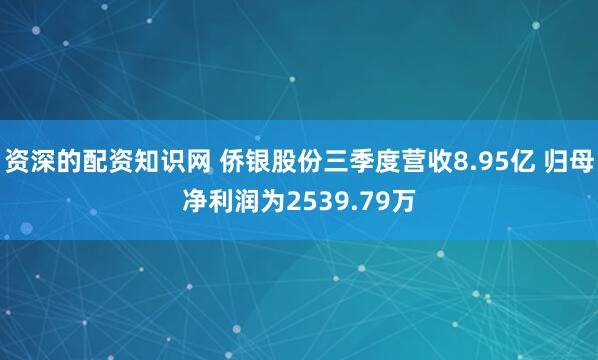 资深的配资知识网 侨银股份三季度营收8.95亿 归母净利润为2539.79万