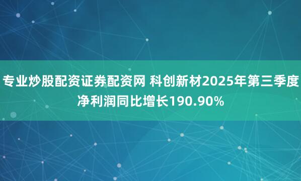 专业炒股配资证券配资网 科创新材2025年第三季度净利润同比增长190.90%