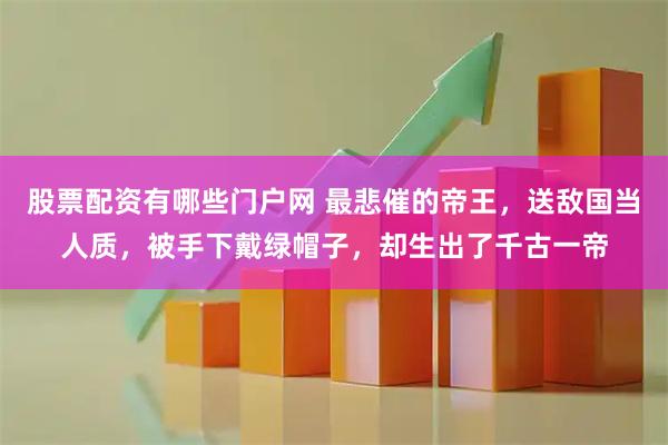 股票配资有哪些门户网 最悲催的帝王，送敌国当人质，被手下戴绿帽子，却生出了千古一帝