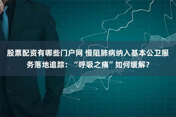股票配资有哪些门户网 慢阻肺病纳入基本公卫服务落地追踪：“呼吸之痛”如何缓解？