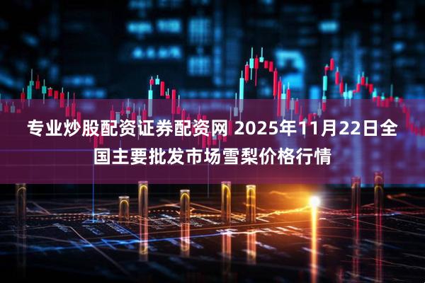 专业炒股配资证券配资网 2025年11月22日全国主要批发市场雪梨价格行情
