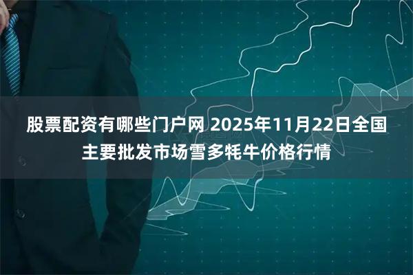 股票配资有哪些门户网 2025年11月22日全国主要批发市场雪多牦牛价格行情