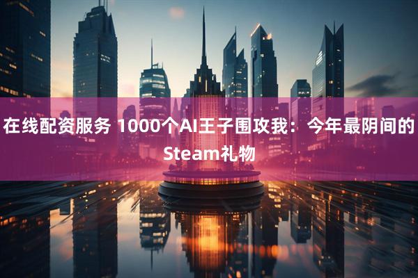 在线配资服务 1000个AI王子围攻我：今年最阴间的Steam礼物