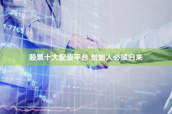 股票十大配资平台 创始人必须归来