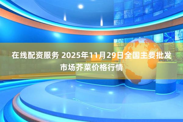 在线配资服务 2025年11月29日全国主要批发市场芥菜价格行情