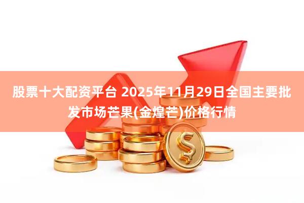 股票十大配资平台 2025年11月29日全国主要批发市场芒果(金煌芒)价格行情