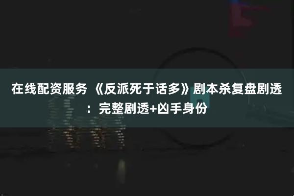 在线配资服务 《反派死于话多》剧本杀复盘剧透：完整剧透+凶手身份