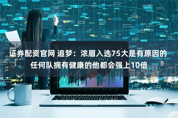 证券配资官网 追梦：浓眉入选75大是有原因的 任何队拥有健康的他都会强上10倍