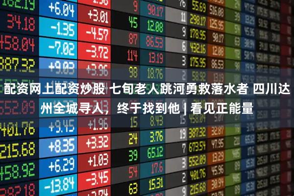 配资网上配资炒股 七旬老人跳河勇救落水者 四川达州全城寻人，终于找到他 | 看见正能量