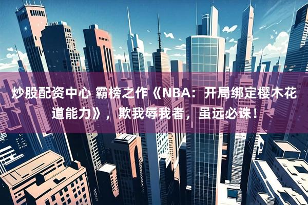 炒股配资中心 霸榜之作《NBA：开局绑定樱木花道能力》，欺我辱我者，虽远必诛！