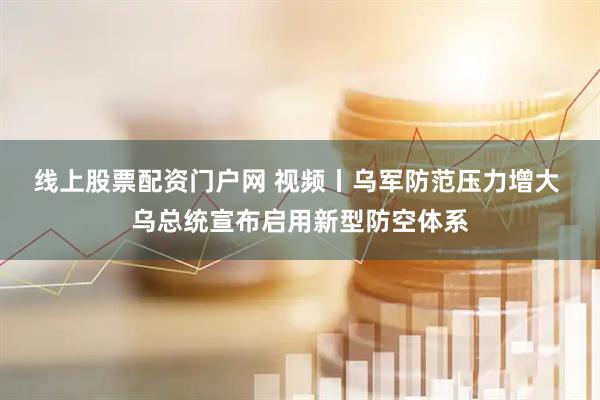 线上股票配资门户网 视频丨乌军防范压力增大 乌总统宣布启用新型防空体系