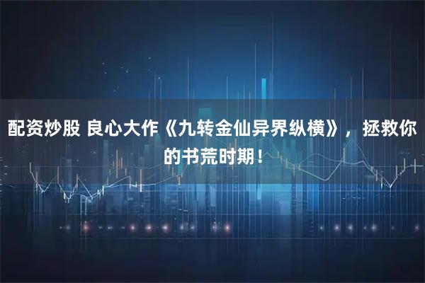 配资炒股 良心大作《九转金仙异界纵横》，拯救你的书荒时期！