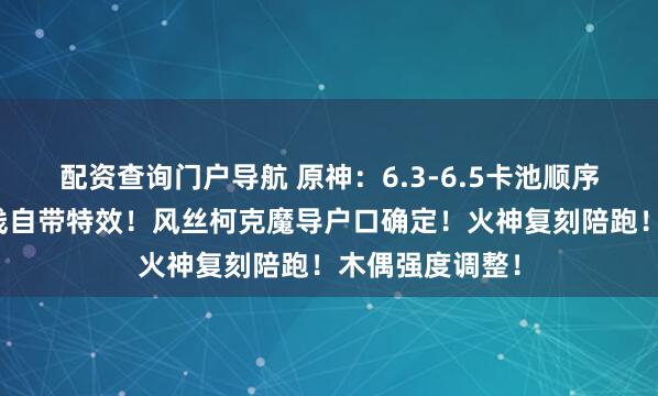 配资查询门户导航 原神：6.3-6.5卡池顺序敲定！少女上线自带特效！风丝柯克魔导户口确定！火神复刻陪跑！木偶强度调整！