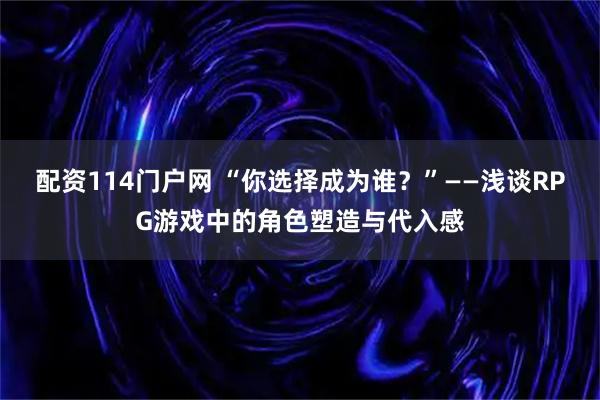 配资114门户网 “你选择成为谁？”——浅谈RPG游戏中的角色塑造与代入感