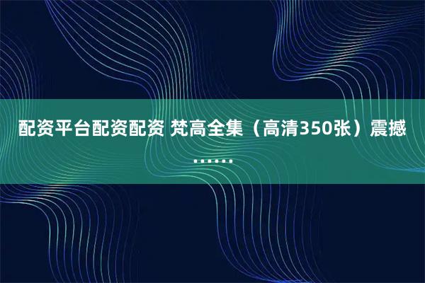配资平台配资配资 梵高全集（高清350张）震撼……