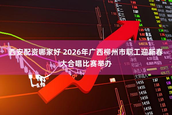 西安配资哪家好 2026年广西柳州市职工迎新春大合唱比赛举办