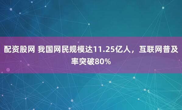 配资股网 我国网民规模达11.25亿人，互联网普及率突破80%