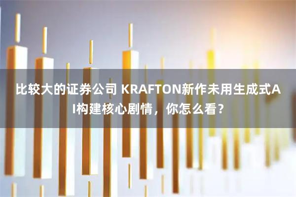 比较大的证券公司 KRAFTON新作未用生成式AI构建核心剧情，你怎么看？