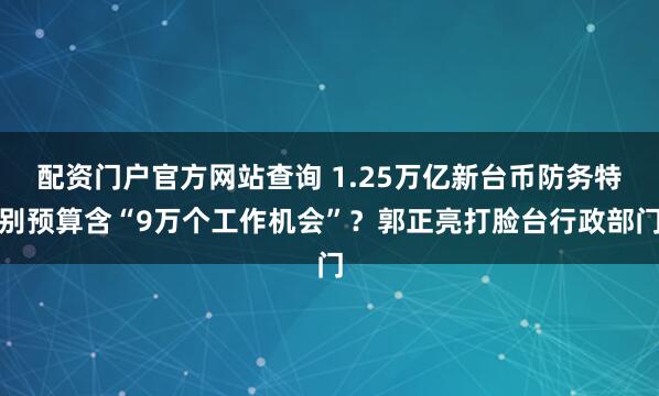 配资门户官方网站查询 1.25万亿新台币防务特别预算含“9万个工作机会”?郭正亮打脸台行政部门