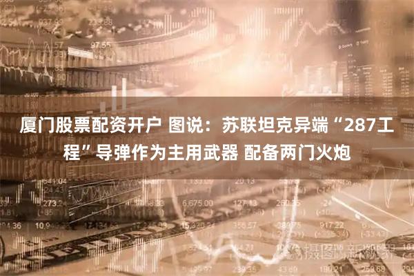 厦门股票配资开户 图说:苏联坦克异端“287工程”导弹作为主用武器 配备两门火炮