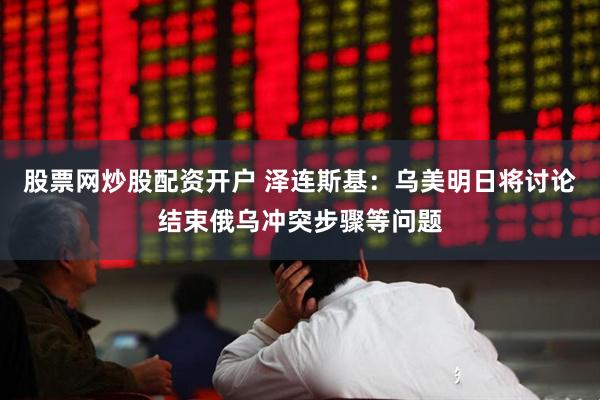 股票网炒股配资开户 泽连斯基:乌美明日将讨论结束俄乌冲突步骤等问题