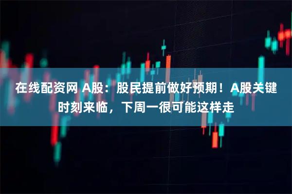 在线配资网 A股：股民提前做好预期！A股关键时刻来临，下周一很可能这样走