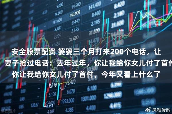安全股票配资 婆婆三个月打来200个电话，让我们一定要回去过年，妻子抢过电话：去年过年，你让我给你女儿付了首付，今年又看上什么了