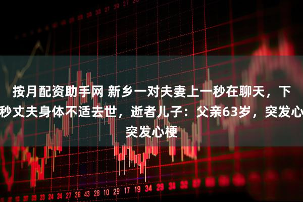 按月配资助手网 新乡一对夫妻上一秒在聊天，下一秒丈夫身体不适去世，逝者儿子：父亲63岁，突发心梗