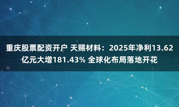 重庆股票配资开户 天赐材料：2025年净利13.62亿元大增181.43% 全球化布局落地开花