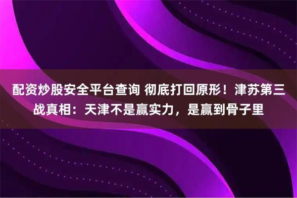 配资炒股安全平台查询 彻底打回原形！津苏第三战真相：天津不是赢实力，是赢到骨子里