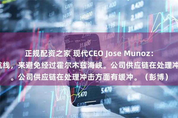 正规配资之家 现代CEO Jose Munoz：公司正重新规划货轮的航线，来避免经过霍尔木兹海峡。公司供应链在处理冲击方面有缓冲。（彭博）
