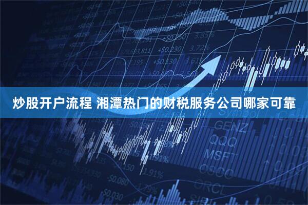 炒股开户流程 湘潭热门的财税服务公司哪家可靠