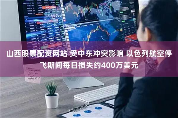 山西股票配资网站 受中东冲突影响 以色列航空停飞期间每日损失约400万美元