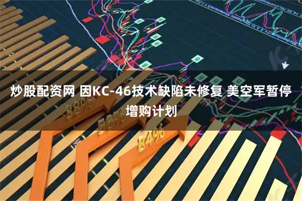炒股配资网 因KC-46技术缺陷未修复 美空军暂停增购计划