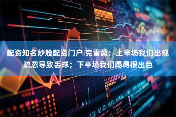 配资知名炒股配资门户 克雷桑：上半场我们出现疏忽导致丢球；下半场我们踢得很出色