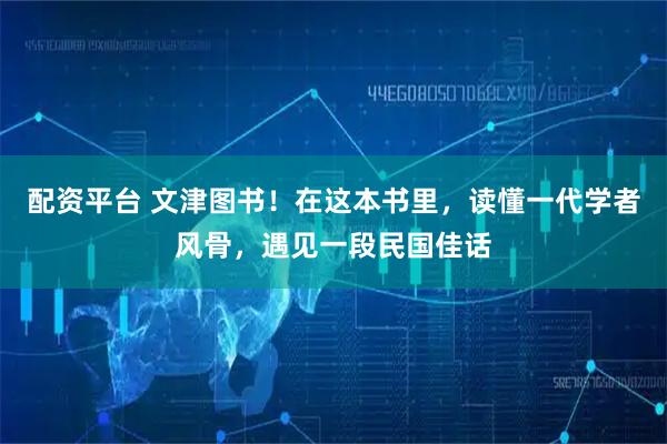 配资平台 文津图书!在这本书里,读懂一代学者风骨,遇见一段民国佳话